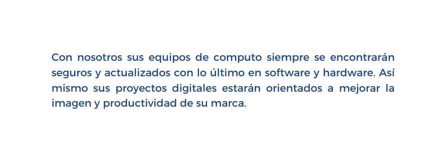 Con nosotros sus equipos de computo siempre se encontrarán seguros y actualizados con lo último en software y hardware Así mismo sus proyectos digitales estarán orientados a mejorar la imagen y productividad de su marca