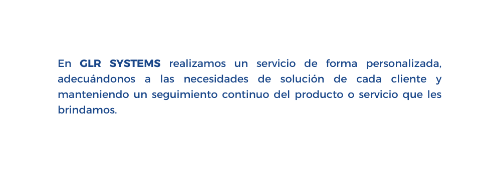 En GLR SYSTEMS realizamos un servicio de forma personalizada adecuándonos a las necesidades de solución de cada cliente y manteniendo un seguimiento continuo del producto o servicio que les brindamos